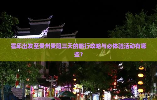 霍邱出发至贵州贵阳三天的旅行攻略与必体验活动有哪些？