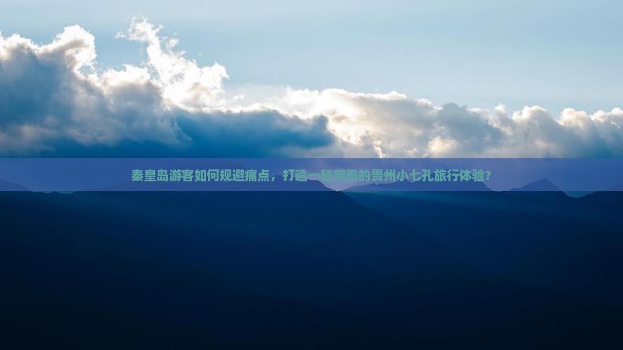 秦皇岛游客如何规避痛点，打造一趟完美的贵州小七孔旅行体验？