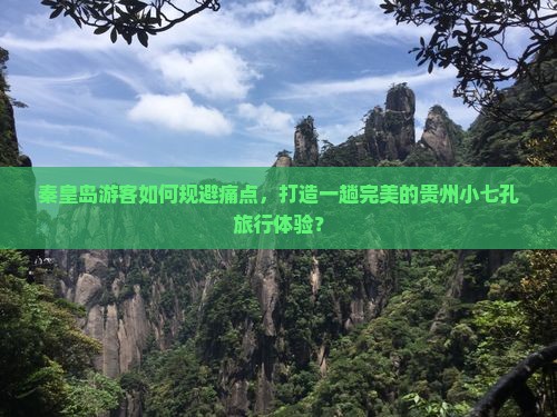 秦皇岛游客如何规避痛点，打造一趟完美的贵州小七孔旅行体验？