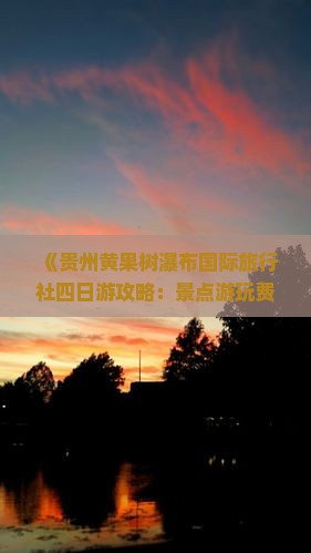 《贵州黄果树瀑布国际旅行社四日游攻略：景点游玩费用一览，看看瀑布之美》