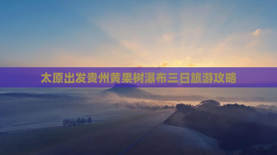 太原出发贵州黄果树瀑布三日旅游攻略