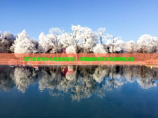 江门去贵州小七孔旅游攻略：探寻自然奇观与民族风情之旅