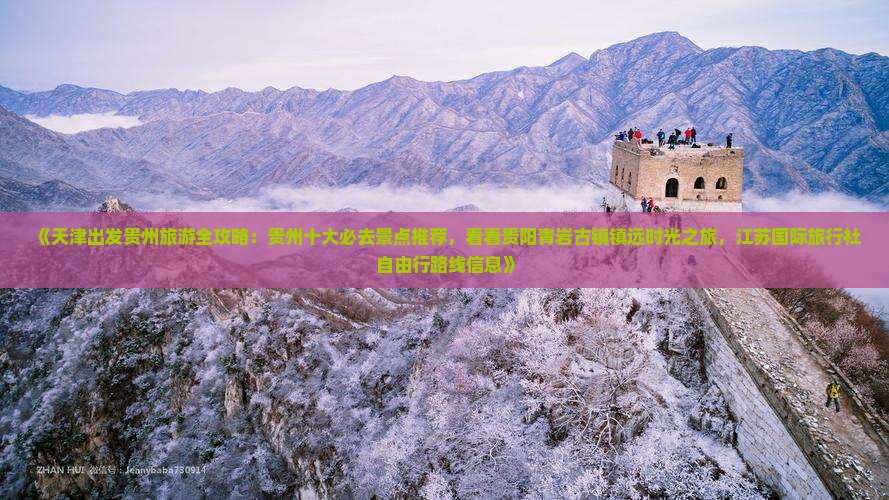 《天津出发贵州旅游全攻略：贵州十大必去景点推荐，看看贵阳青岩古镇镇远时光之旅，江苏国际旅行社自由行路线信息》