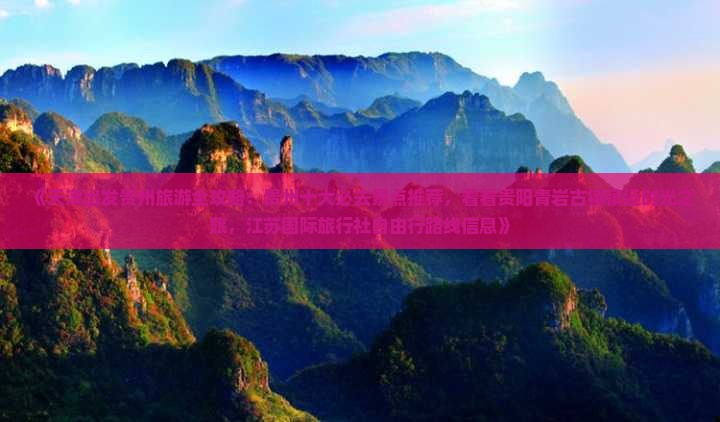 《天津出发贵州旅游全攻略：贵州十大必去景点推荐，看看贵阳青岩古镇镇远时光之旅，江苏国际旅行社自由行路线信息》