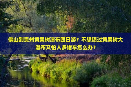 佛山到贵州黄果树瀑布四日游？不想错过黄果树大瀑布又怕人多堵车怎么办？
