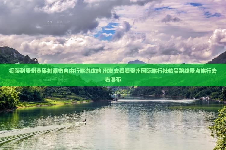 铜陵到贵州黄果树瀑布自由行旅游攻略|出发去看看贵州国际旅行社精品路线景点旅行去看瀑布