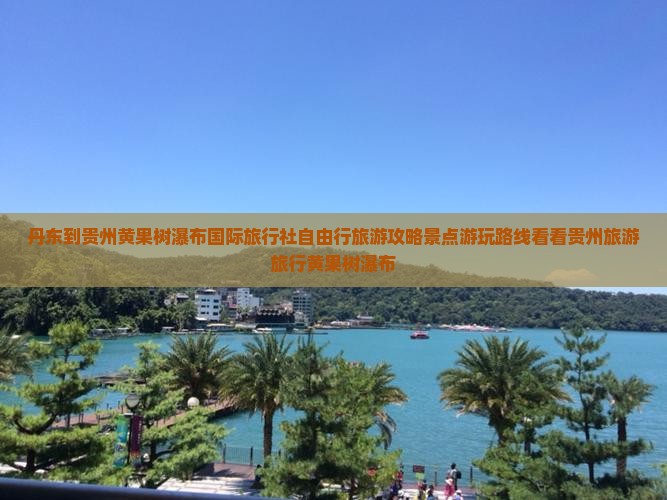 丹东到贵州黄果树瀑布国际旅行社自由行旅游攻略景点游玩路线看看贵州旅游旅行黄果树瀑布