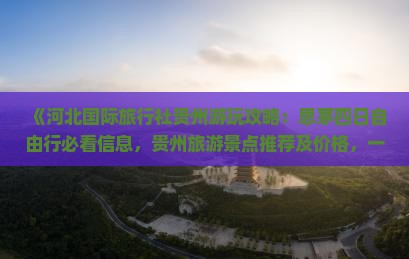 《河北国际旅行社贵州游玩攻略：思茅四日自由行必看信息，贵州旅游景点推荐及价格，一次跟团旅行路线全览》