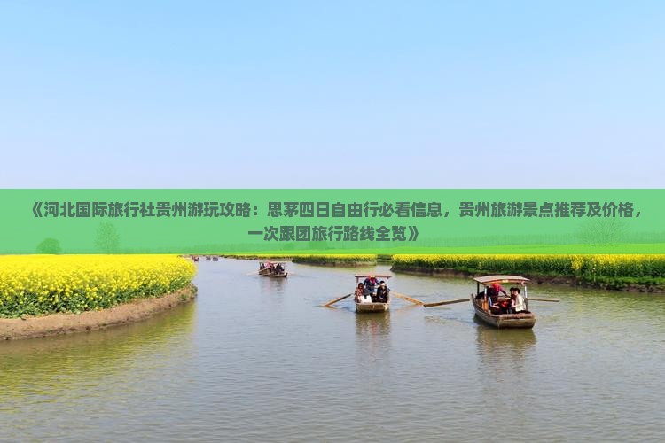 《河北国际旅行社贵州游玩攻略：思茅四日自由行必看信息，贵州旅游景点推荐及价格，一次跟团旅行路线全览》