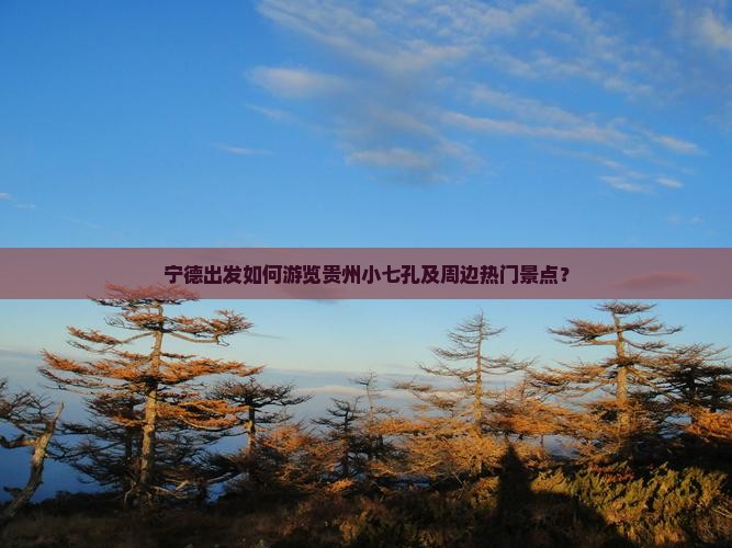 宁德出发如何游览贵州小七孔及周边热门景点？
