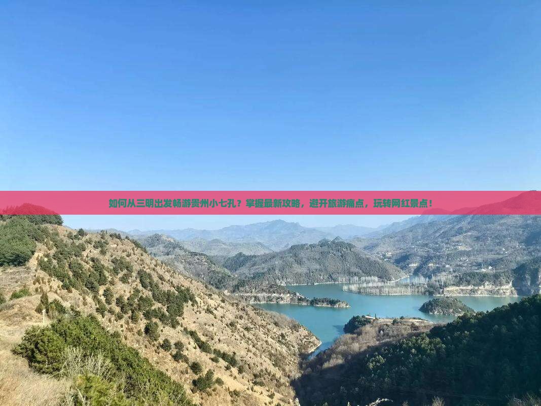 如何从三明出发畅游贵州小七孔？掌握最新攻略，避开旅游痛点，玩转网红景点！