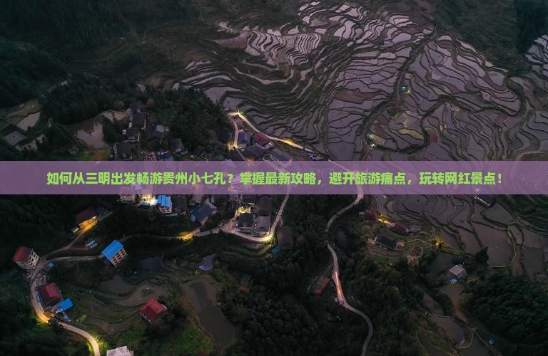 如何从三明出发畅游贵州小七孔？掌握最新攻略，避开旅游痛点，玩转网红景点！
