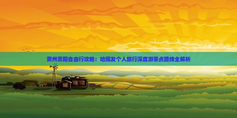 贵州贵阳自由行攻略：哈闽发个人旅行深度游景点路线全解析