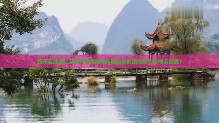 如何实现湛江至贵州黄果树瀑布四日游的高效规划与痛点规避？