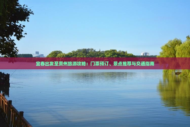 宜春出发至贵州旅游攻略：门票预订、景点推荐与交通指南