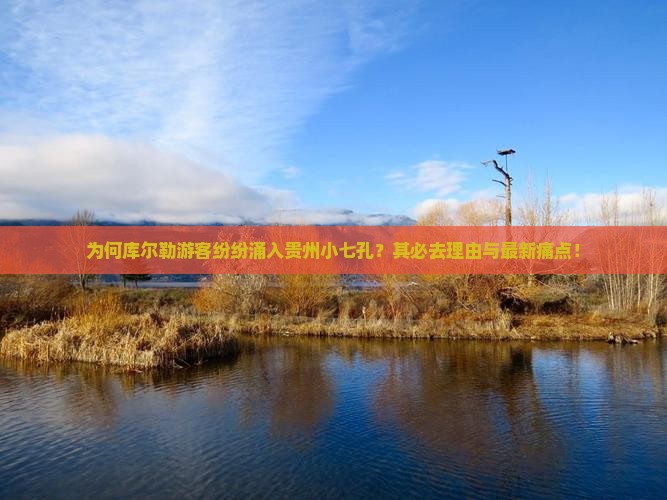 为何库尔勒游客纷纷涌入贵州小七孔？其必去理由与最新痛点！