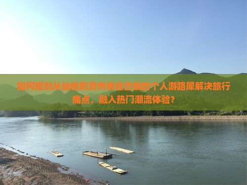 如何规划从仙桃到贵州青岩古镇的个人游路犀解决旅行痛点，融入热门潮流体验？