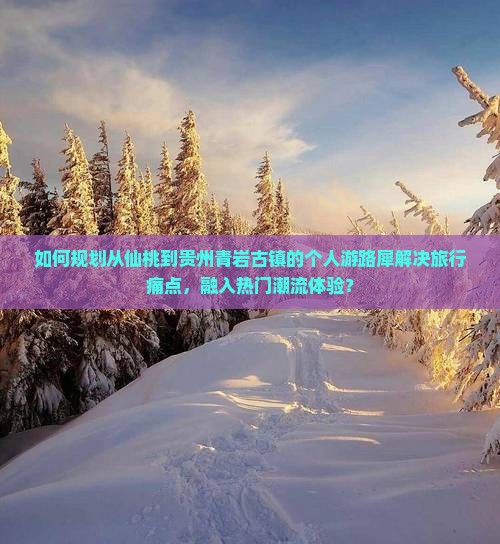如何规划从仙桃到贵州青岩古镇的个人游路犀解决旅行痛点，融入热门潮流体验？