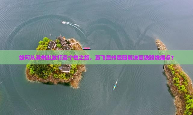 如何从滨州出发打造个性之旅，直飞贵州贵阳解决高铁路线痛点？