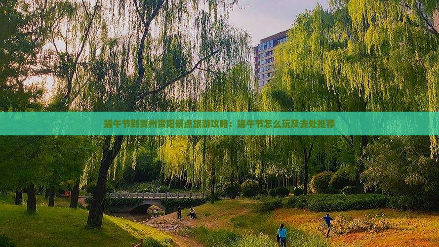 端午节到贵州贵阳景点旅游攻略：端午节怎么玩及去处推荐