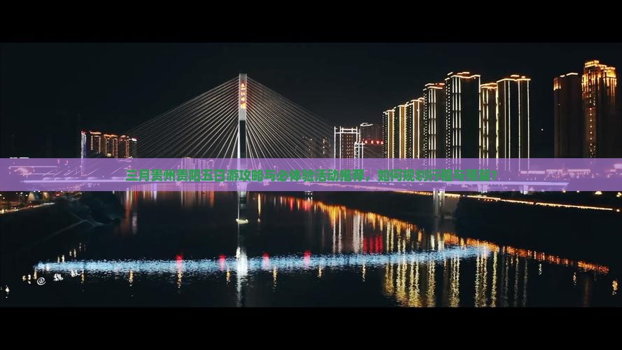 三月贵州贵阳五日游攻略与必体验活动推荐，如何规划行程与预算？