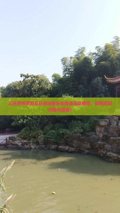三月贵州贵阳五日游攻略与必体验活动推荐，如何规划行程与预算？