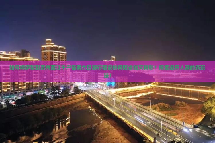 如何将伊犁到贵州西江千户苗寨六日游行程安排得既省钱又精彩？探索避开人潮的新玩法！