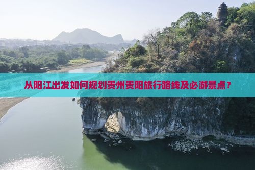 从阳江出发如何规划贵州贵阳旅行路线及必游景点？