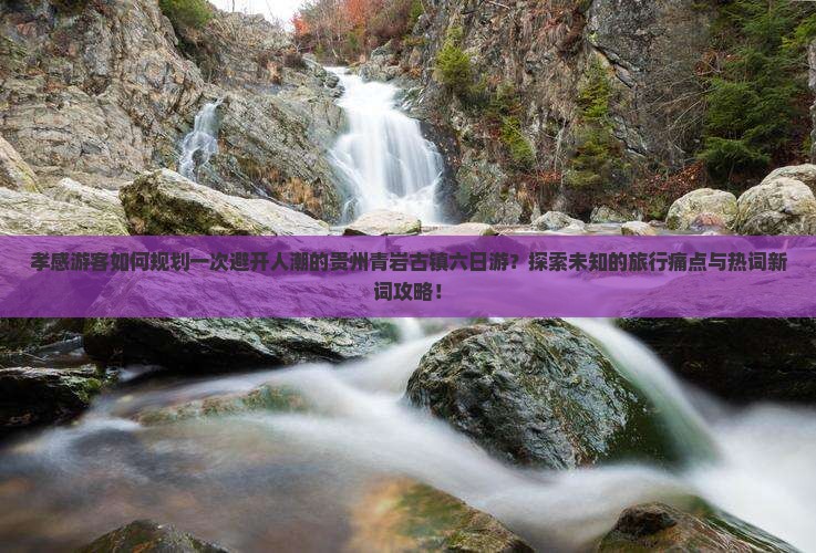 孝感游客如何规划一次避开人潮的贵州青岩古镇六日游？探索未知的旅行痛点与热词新词攻略！