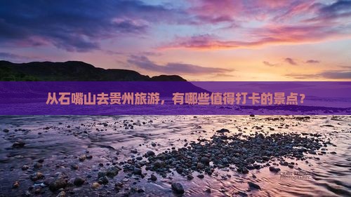 从石嘴山去贵州旅游，有哪些值得打卡的景点？