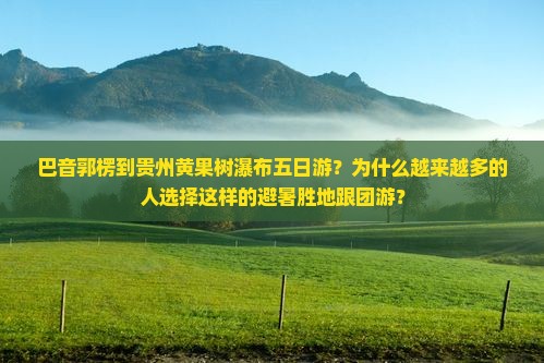 巴音郭楞到贵州黄果树瀑布五日游？为什么越来越多的人选择这样的避暑胜地跟团游？