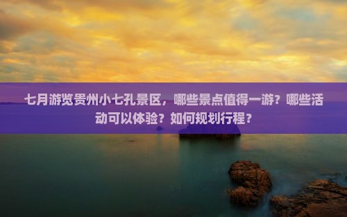 七月游览贵州小七孔景区，哪些景点值得一游？哪些活动可以体验？如何规划行程？