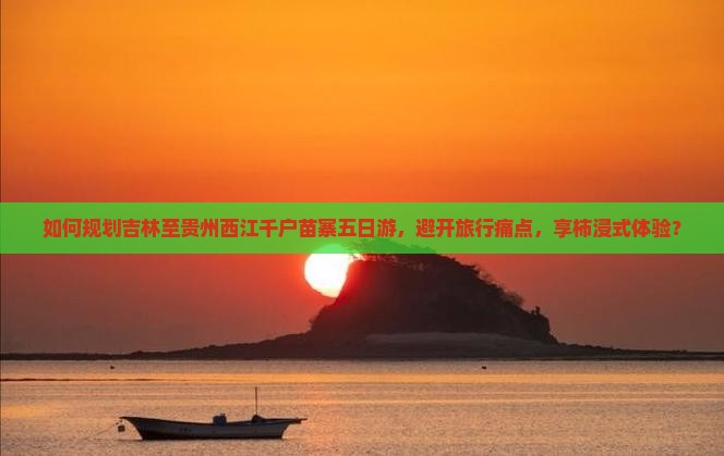 如何规划吉林至贵州西江千户苗寨五日游，避开旅行痛点，享柿浸式体验？