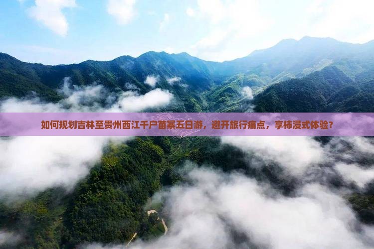 如何规划吉林至贵州西江千户苗寨五日游，避开旅行痛点，享柿浸式体验？