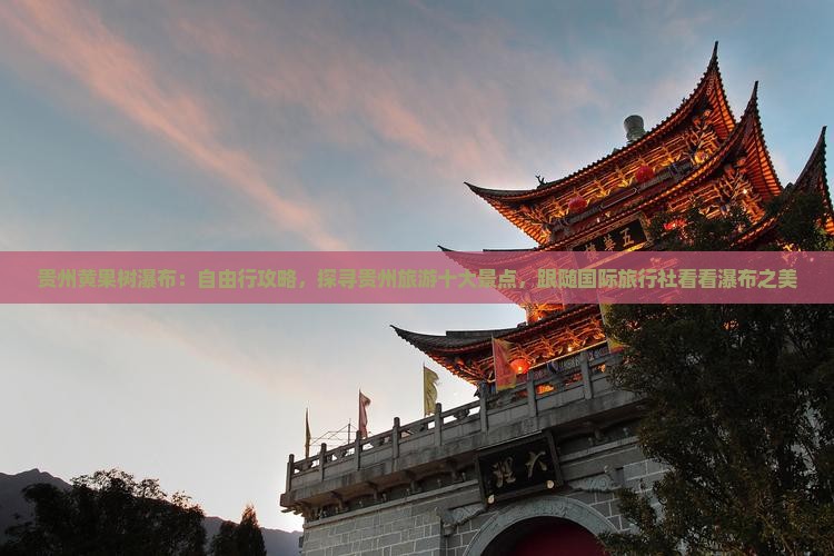 贵州黄果树瀑布：自由行攻略，探寻贵州旅游十大景点，跟随国际旅行社看看瀑布之美