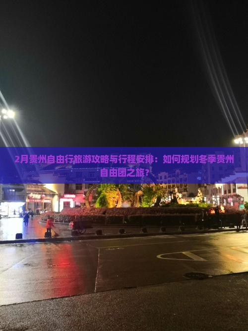 2月贵州自由行旅游攻略与行程安排：如何规划冬季贵州自由团之旅？