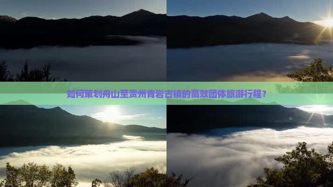 如何策划舟山至贵州青岩古镇的高效团体旅游行程？