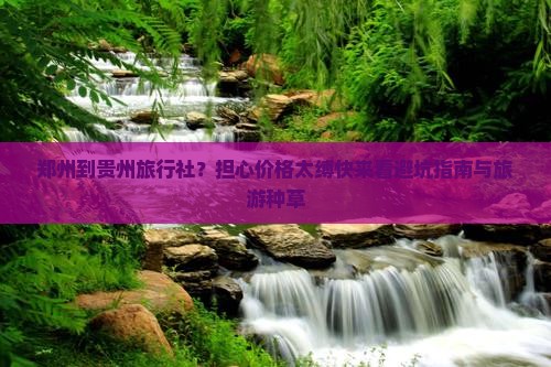 郑州到贵州旅行社？担心价格太缚快来看避坑指南与旅游种草