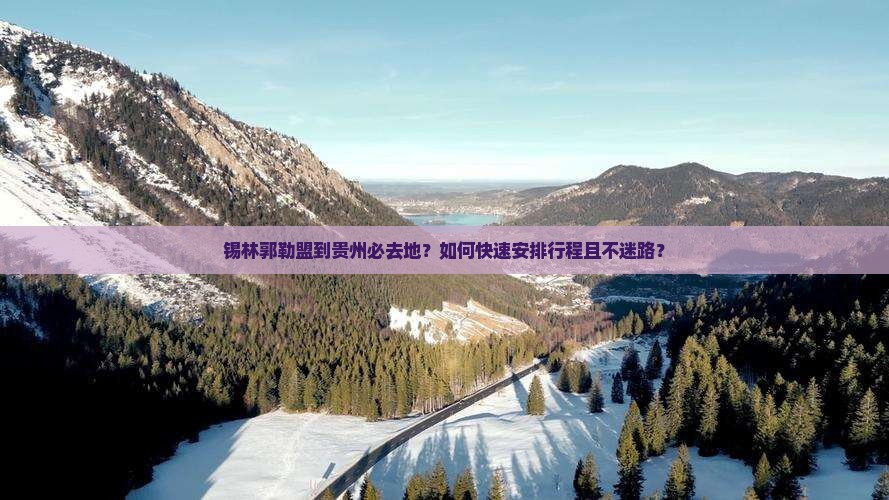 锡林郭勒盟到贵州必去地？如何快速安排行程且不迷路？