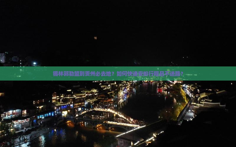 锡林郭勒盟到贵州必去地？如何快速安排行程且不迷路？