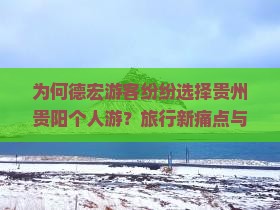 为何德宏游客纷纷选择贵州贵阳个人游？旅行新痛点与热词背后的趋势！