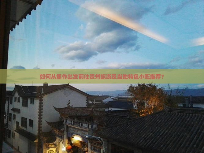 如何从焦作出发前往贵州旅游及当地特色小吃推荐？