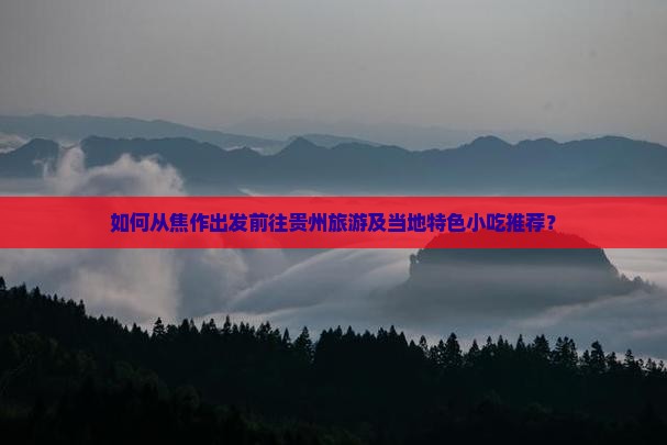 如何从焦作出发前往贵州旅游及当地特色小吃推荐？