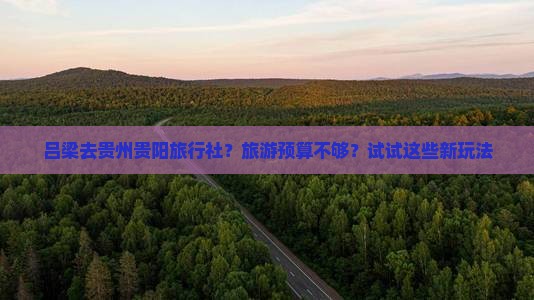 吕梁去贵州贵阳旅行社？旅游预算不够？试试这些新玩法