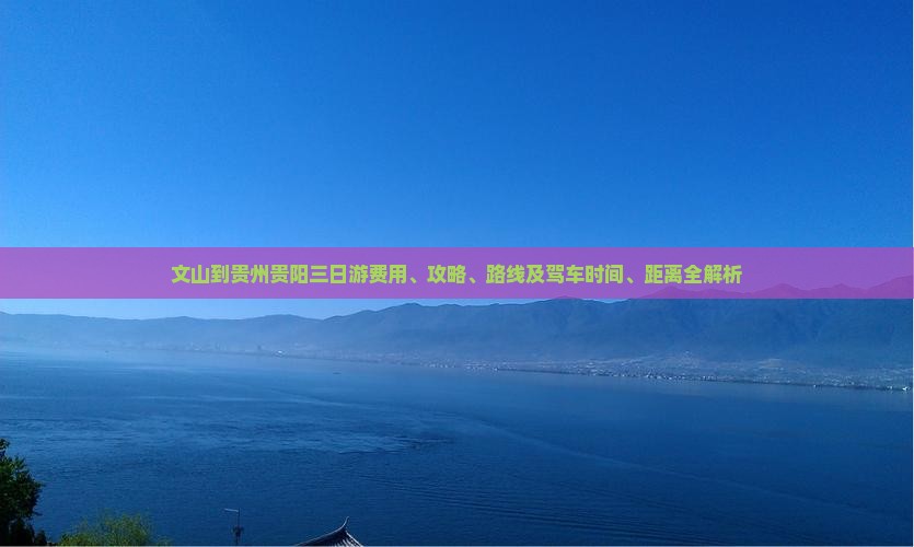 文山到贵州贵阳三日游费用、攻略、路线及驾车时间、距离全解析