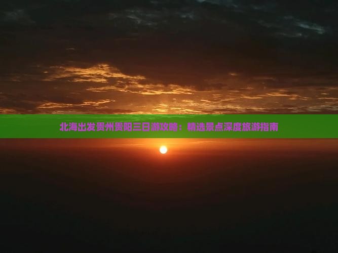 北海出发贵州贵阳三日游攻略：精选景点深度旅游指南