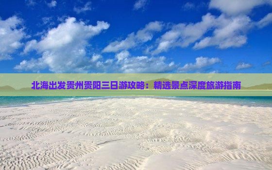 北海出发贵州贵阳三日游攻略：精选景点深度旅游指南