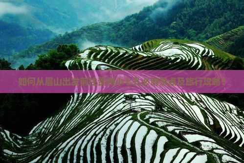 如何从眉山出发前往贵州小七孔必游景点及旅行攻略？