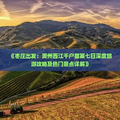 《枣庄出发：贵州西江千户苗寨七日深度旅游攻略及热门景点详解》