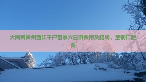 大同到贵州西江千户苗寨六日游费用及路线、至铜仁距离